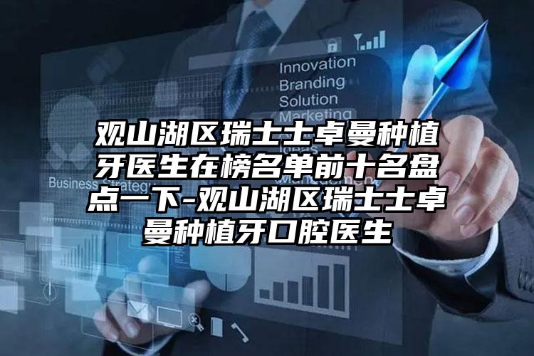 观山湖区瑞士士卓曼种植牙医生在榜名单前十名盘点一下-观山湖区瑞士士卓曼种植牙口腔医生
