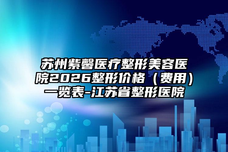 苏州紫馨医疗整形美容医院2026整形价格（费用）一览表-江苏省整形医院