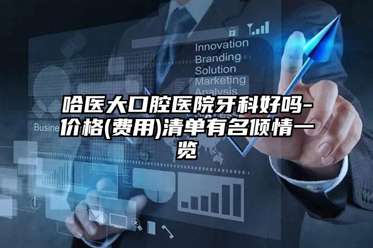 哈医大口腔医院牙科好吗-价格(费用)清单有名倾情一览