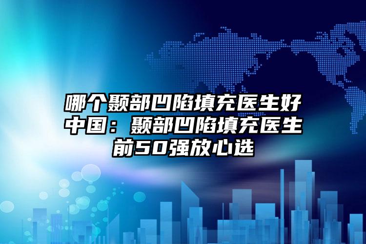 哪个颞部凹陷填充医生好中国:颞部凹陷填充医生前50强放心选