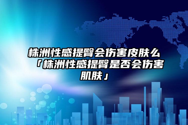 株洲性感提臀会伤害皮肤么「株洲性感提臀是否会伤害肌肤」