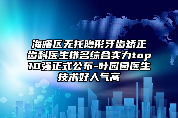海曙区无托隐形牙齿矫正齿科医生排名综合实力top10强正式公布-叶园园医生技术好人气高