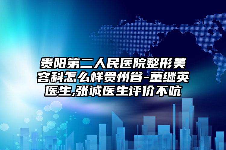 贵阳第二人民医院整形美容科怎么样贵州省-董继英医生,张诚医生评价不吭