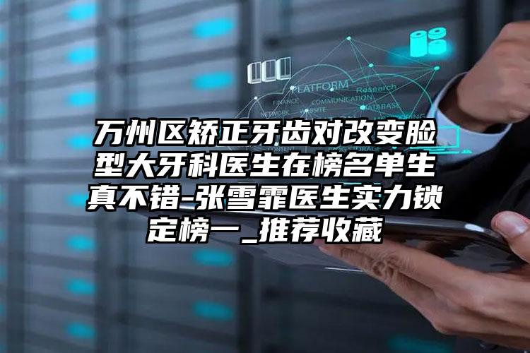 万州区矫正牙齿对改变脸型大牙科医生在榜名单生真不错-张雪霏医生实力锁定榜一_推荐收藏