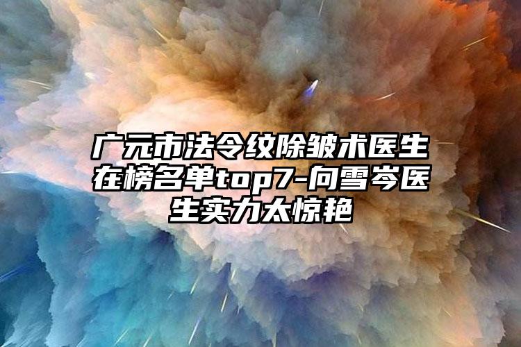 广元市法令纹除皱术医生在榜名单top7-向雪岑医生实力太惊艳