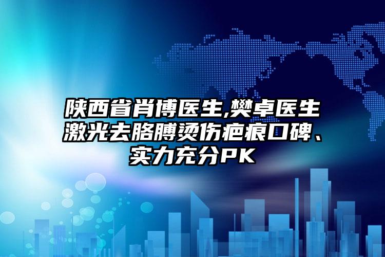 陕西省肖博医生,樊卓医生激光去胳膊烫伤疤痕口碑、实力充分PK