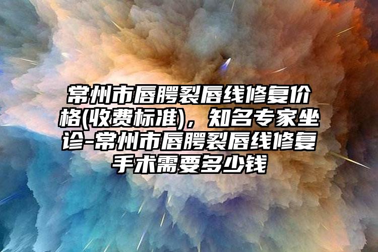 常州市唇腭裂唇线修复价格(收费标准),知名专家坐诊-常州市唇腭裂唇线修复手术需要多少钱