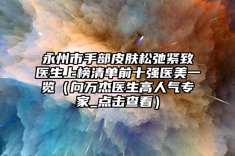 永州市手部皮肤松弛紧致医生上榜清单前十强医美一览(向万杰医生高人气专家_点击查看)