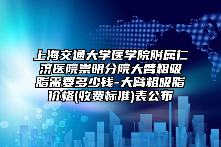 上海交通大学医学院附属仁济医院崇明分院大臂粗吸脂需要多少钱-大臂粗吸脂价格(收费标准)表公布