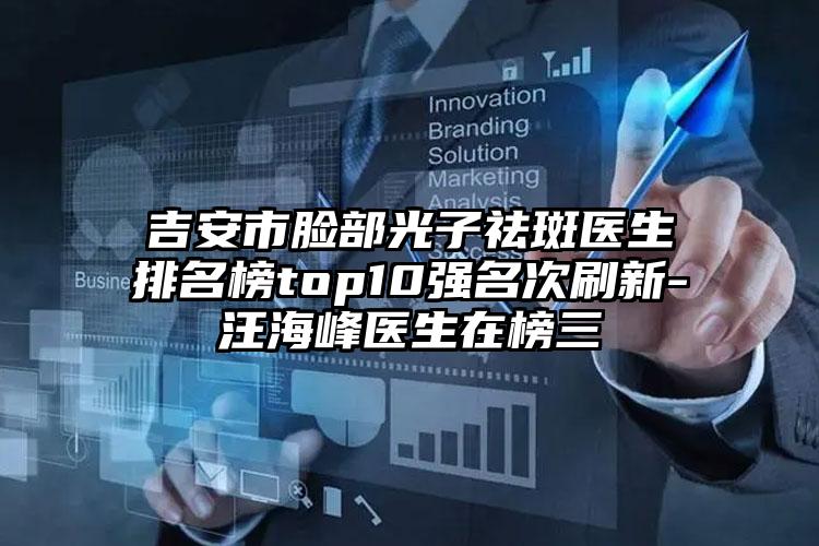 吉安市脸部光子祛斑医生排名榜top10强名次刷新-汪海峰医生在榜三