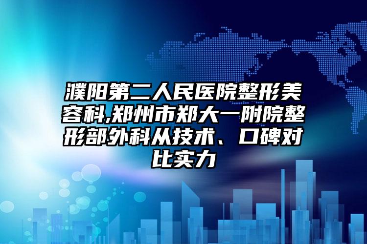 濮阳第二人民医院整形美容科,郑州市郑大一附院整形部外科从技术、口碑对比实力