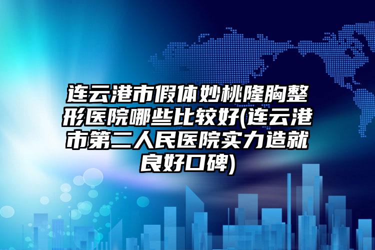 连云港市假体妙桃隆胸整形医院哪些比较好(连云港市第二人民医院实力造就良好口碑)
