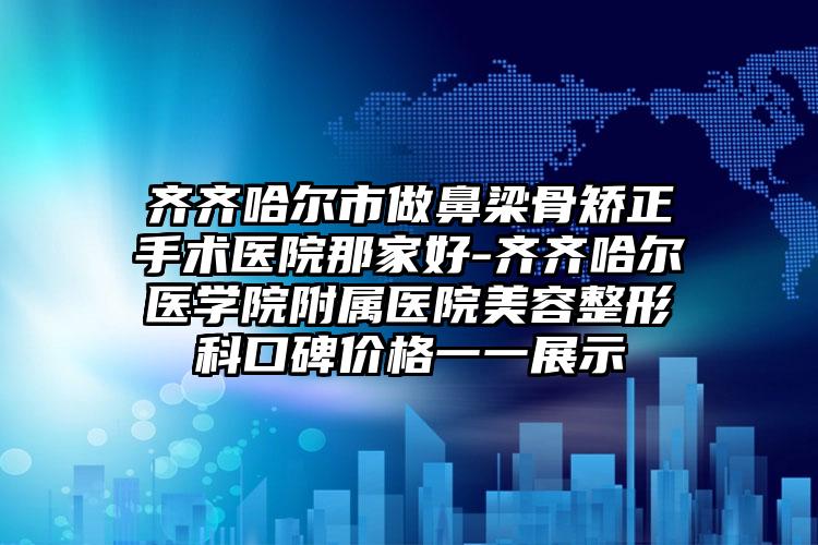 齐齐哈尔市做鼻梁骨矫正手术医院那家好-齐齐哈尔医学院附属医院美容整形科口碑价格一一展示
