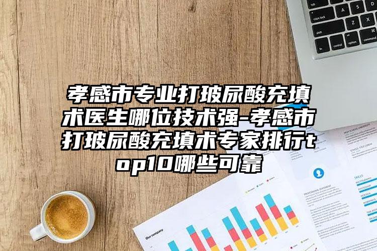 孝感市专业打玻尿酸充填术医生哪位技术强-孝感市打玻尿酸充填术专家排行top10哪些可靠
