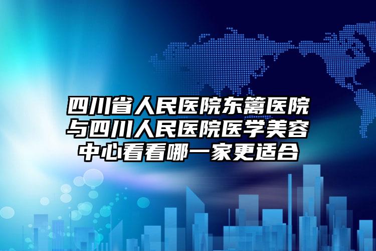 四川省人民医院东篱医院与四川人民医院医学美容中心看看哪一家更适合