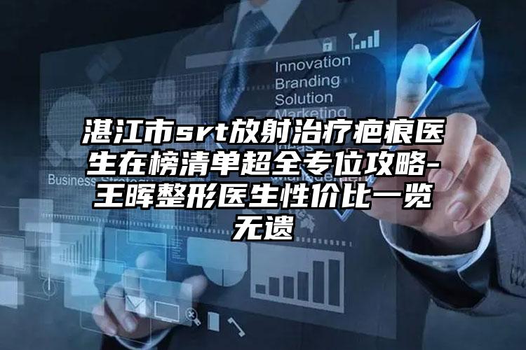 湛江市srt放射治疗疤痕医生在榜清单超全专位攻略-王晖整形医生性价比一览无遗