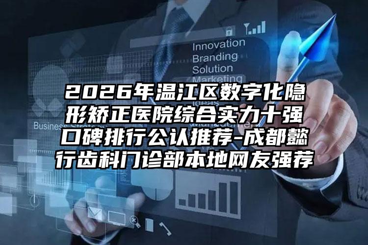 2026年温江区数字化隐形矫正医院综合实力十强口碑排行公认推荐-成都懿行齿科门诊部本地网友强荐
