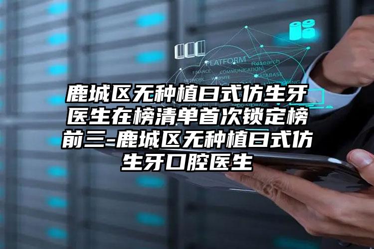鹿城区无种植曰式仿生牙医生在榜清单首次锁定榜前三-鹿城区无种植曰式仿生牙口腔医生