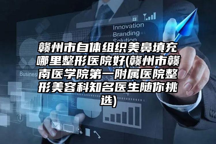 赣州市自体组织美鼻填充哪里整形医院好(赣州市赣南医学院第一附属医院整形美容科知名医生随你挑选)