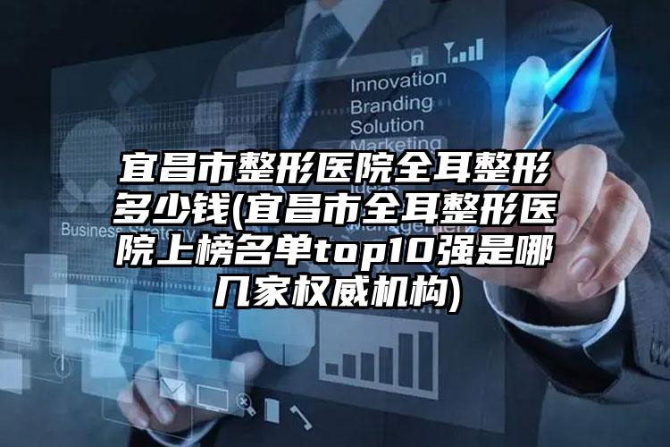 宜昌市整形医院全耳整形多少钱(宜昌市全耳整形医院上榜名单top10强是哪几家权威机构)