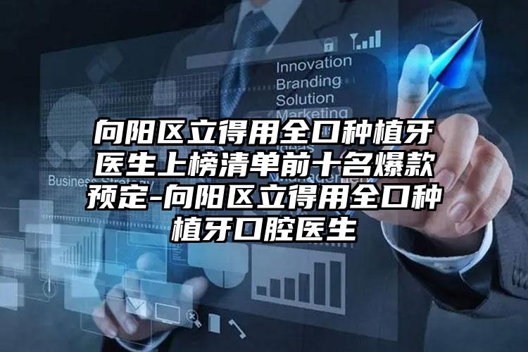 向阳区立得用全口种植牙医生上榜清单前十名爆款预定-向阳区立得用全口种植牙口腔医生
