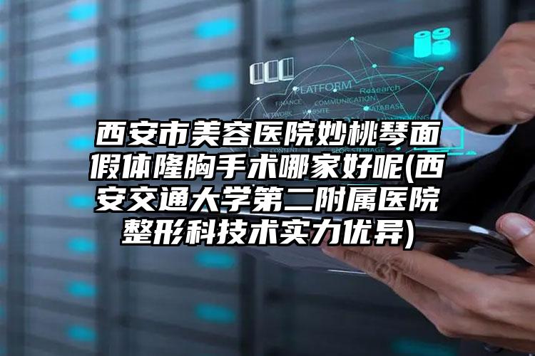西安市美容医院妙桃琴面假体隆胸手术哪家好呢(西安交通大学第二附属医院整形科技术实力优异)