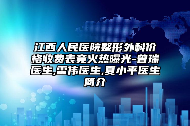 江西人民医院整形外科价格收费表竟火热曝光-曾瑞医生,雷伟医生,夏小平医生简介
