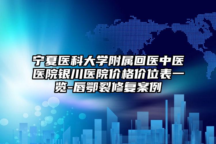 宁夏医科大学附属回医中医医院银川医院价格价位表一览-唇鄂裂修复案例