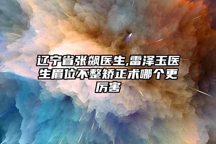 辽宁省张飙医生,雷泽玉医生眉位不整矫正术哪个更厉害