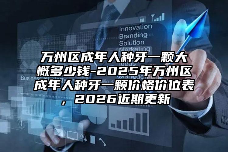 万州区成年人种牙一颗大概多少钱-2025年万州区成年人种牙一颗价格价位表,2026近期更新