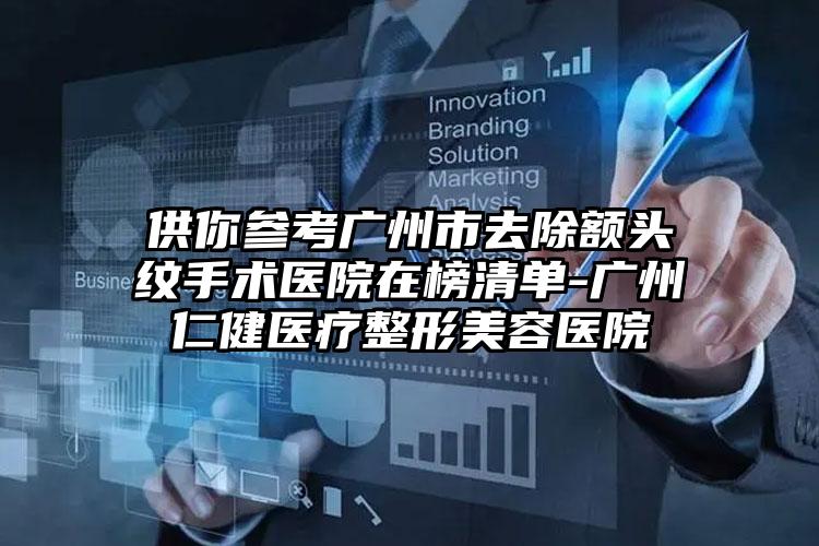 供你参考广州市去除额头纹手术医院在榜清单-广州仁健医疗整形美容医院