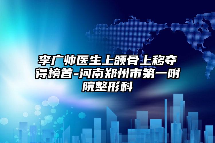李广帅医生上颌骨上移夺得榜首-河南郑州市第一附院整形科