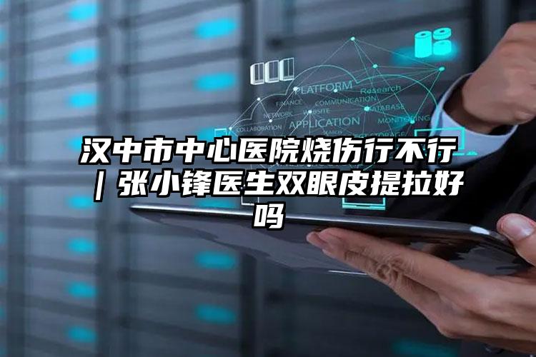 汉中市中心医院烧伤行不行|张小锋医生双眼皮提拉好吗