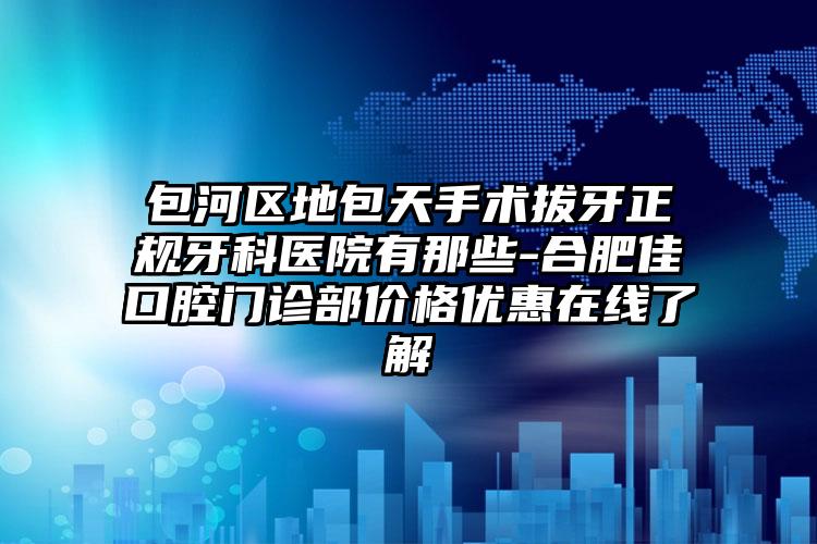 包河区地包天手术拔牙正规牙科医院有那些-合肥佳璟口腔门诊部价格优惠在线了解
