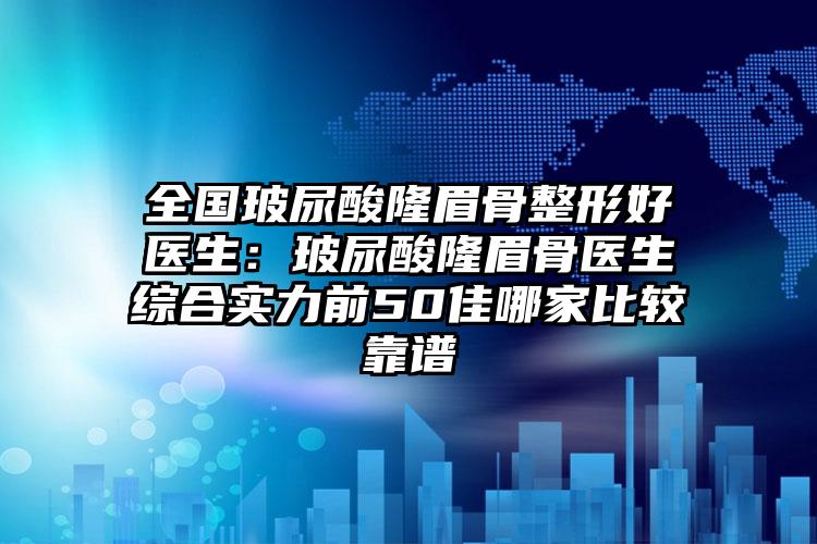全国玻尿酸隆眉骨整形好医生：玻尿酸隆眉骨医生综合实力前50佳哪家比较靠谱
