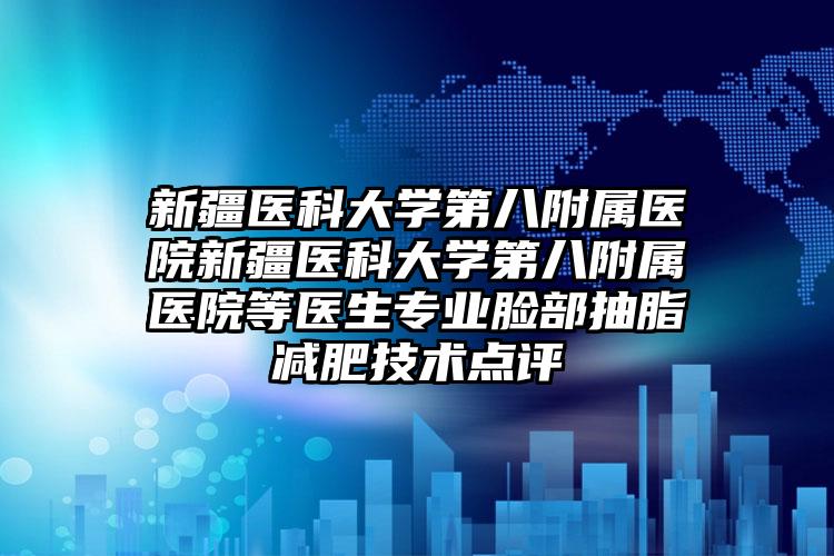新疆医科大学第八附属医院新疆医科大学第八附属医院等医生专业脸部抽脂减肥技术点评