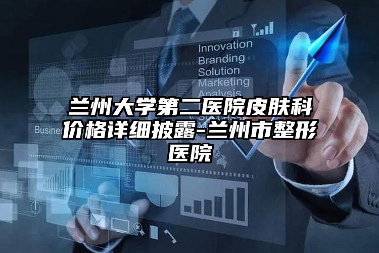 兰州大学第二医院皮肤科价格详细披露-兰州市整形医院