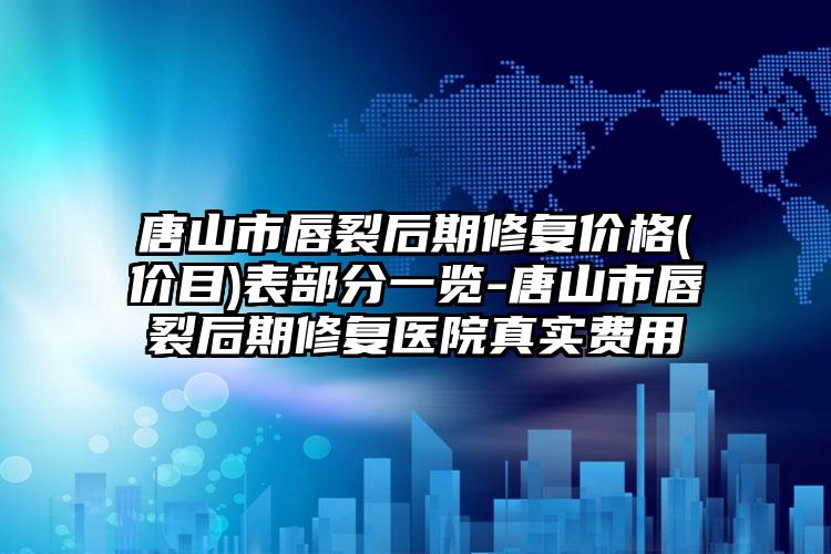唐山市唇裂后期修复价格(价目)表部分一览-唐山市唇裂后期修复医院真实费用