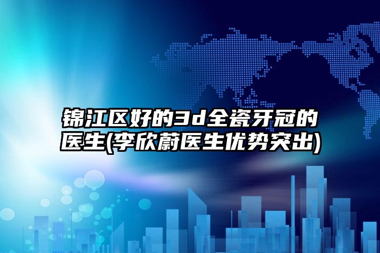 锦江区好的3d全瓷牙冠的医生(李欣蔚医生优势突出)