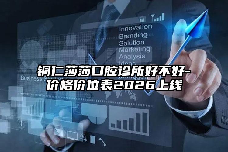 铜仁莎莎口腔诊所好不好-价格价位表2026上线