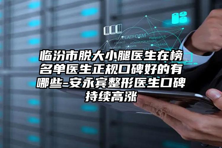 临汾市脱大小腿医生在榜名单医生正规口碑好的有哪些-安永宾整形医生口碑持续高涨