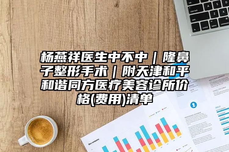 杨燕祥医生中不中|隆鼻子整形手术|附天津和平和谐同方医疗美容诊所价格(费用)清单