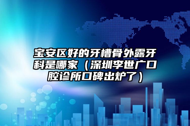 宝安区好的牙槽骨外露牙科是哪家（深圳李世广口腔诊所口碑出炉了）