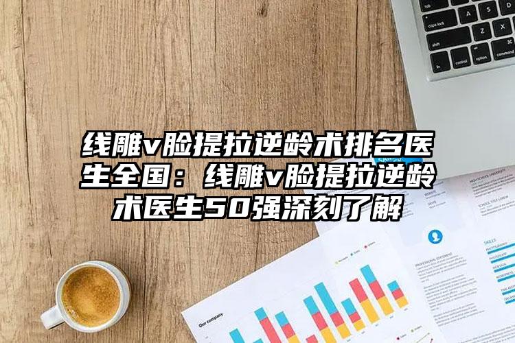 线雕v脸提拉逆龄术排名医生全国：线雕v脸提拉逆龄术医生50强深刻了解