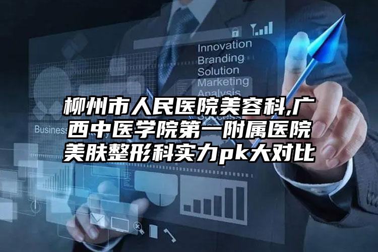 柳州市人民医院美容科,广西中医学院第一附属医院美肤整形科实力pk大对比