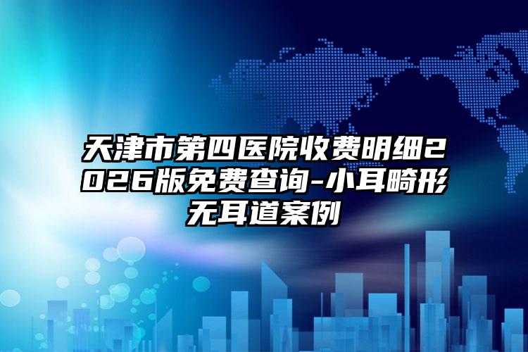 天津市第四医院收费明细2026版免费查询-小耳畸形无耳道案例