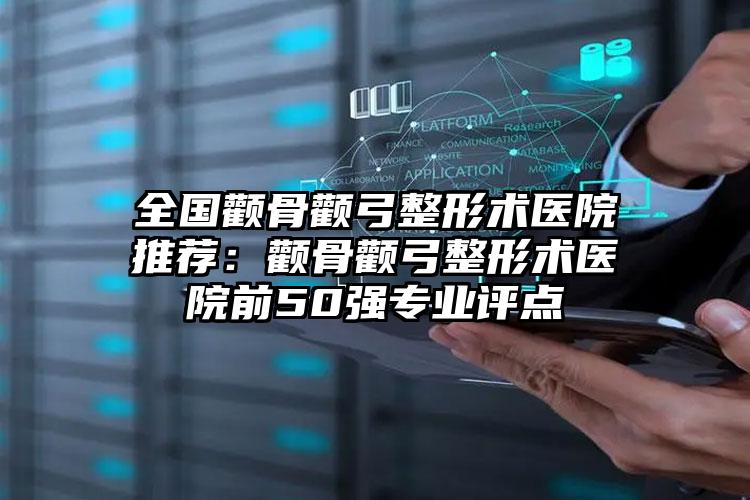 全国颧骨颧弓整形术医院推荐:颧骨颧弓整形术医院前50强专业评点