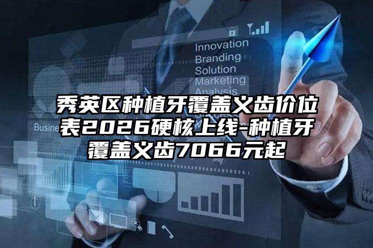 秀英区种植牙覆盖义齿价位表2026硬核上线-种植牙覆盖义齿7066元起
