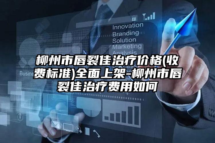 柳州市唇裂佳治疗价格(收费标准)全面上架-柳州市唇裂佳治疗费用如何