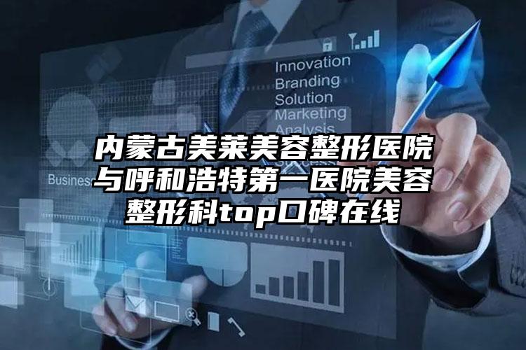 内蒙古美莱美容整形医院与呼和浩特第一医院美容整形科top口碑在线